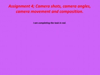 Assignment 4; Camera shots, camera angles,
    camera movement and composition.

            I am completing the task in red.
 