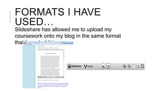 FORMATS I HAVE
USED…
Slideshare has allowed me to upload my
coursework onto my blog in the same format
that I created it in.

 