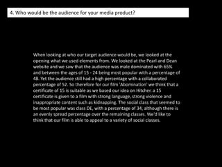 3. What kind of media institution might distribute your media product and why? We think our low budget film could be distributed by Paramount, as Paranormal Activity was earlier this year. Paranormal activity was also low budget and used teenagers as the main characters, this immediately leads me to believe that Paramount would be the ideal distributor fir our film as they are also both horror and should in fact attract the same audience. Paranormal activity featured a young couple that suspects that their house is haunted by a malevolent entity. They set up video surveillance to capture evidence of what happens at night as they sleep. their surveillance and home videos have been edited into the 99 minute feature "Paranormal Activity.." It was a low budget film as there were no well-known actors and it was filmed by a hand held video camera, which as you can tell is already very similar to ours. To enable us to advertise our film appropriately we could also use the same idea as paranormal activity which's main use was viral marketing. The use of viral marketing is extremely effective as it creates a buzz with the millions of people world wide (creating a wider market) that use the internet and especially social networking sites which links in with our target audience age. This means of advertising will also be extremely important as it is cheap and we have a low budget and this could be the necessary route to ensuring our target market know about the new film if we are intending on making any money at the box office. The funding will come from an American film company, yet it will have British content and actors, therefore it has British content.