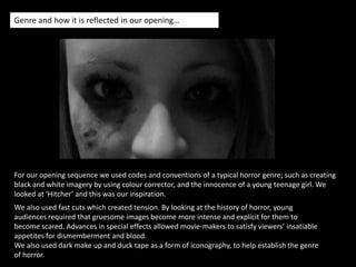 Synopsis…For the opening sequence we created the feel of a horror genre whereby there is a teenage girl encased in the eyes of a stalker. The opening sequence begins in a deserted area with a car in the distance. The occurring disturbing events that happening in the opening sequence which is a dream starts to happen in real life. The young girl has a normal day which turns into her worst nightmare. Our opening sequence eases the audience into the specific narrative, by using a variety of continuity edited shots. 