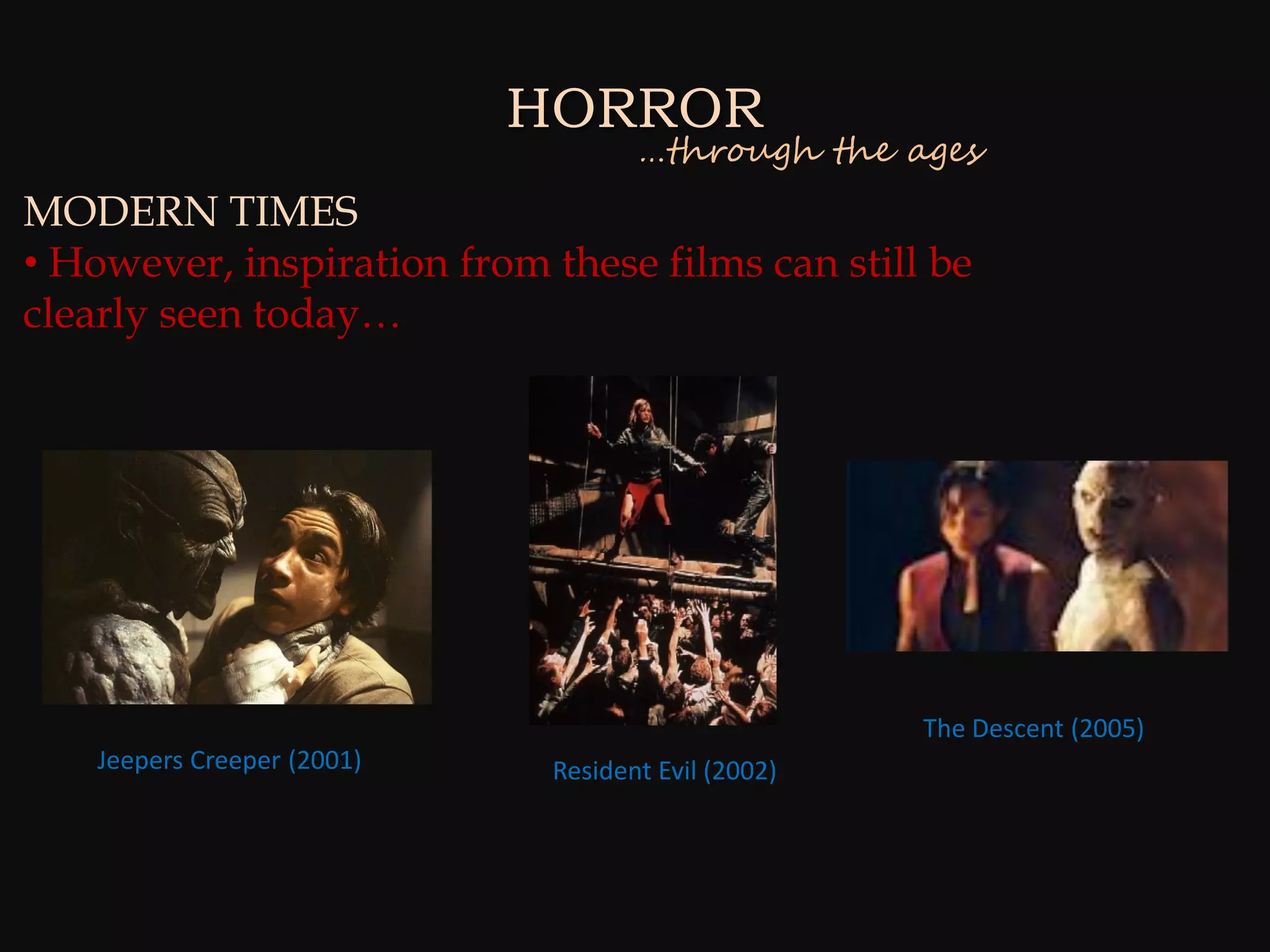 HORROR
                                     …through the ages
MODERN TIMES
• However, inspiration from these films can still be
clearly seen today…




                                                     The Descent (2005)
    Jeepers Creeper (2001)    Resident Evil (2002)
 