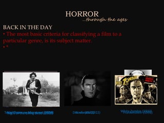 HORROR
                                          …through the ages
BACK IN THE DAY
• The most basic criteria for classifying a film to a
particular genre, is its subject matter.
•*




Texas Chainsaw Massacre (1968)
  Nightmare on elm street (1974)                         White Zombie (1932)
  Night of the Living Dead (1984)    Dracula (1931)
                                      Nosferatu (1922)    Frankenstein (1931)
 