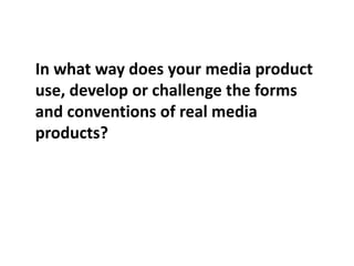 In what way does your media product
use, develop or challenge the forms
and conventions of real media
products?
 