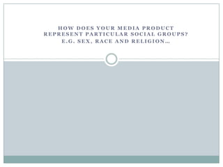 HOW DOES YOUR MEDIA PRODUCT
REPRESENT PARTICULAR SOCIAL GROUPS?
    E.G. SEX, RACE AND RELIGION…
 