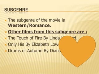 SUBGENRE
 The subgenre of the movie is
Western/Romance.
 Other films from this subgenre are ;
 The Touch of Fire By Linda Howard.
 Only His By Elizabeth Lowell.
 Drums of Autumn By Diana Gabaldon
 