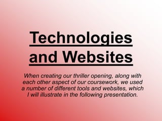 Technologies and Websites When creating our thriller opening, along with each other aspect of our coursework, we used a number of different tools and websites, which I will illustrate in the following presentation. 