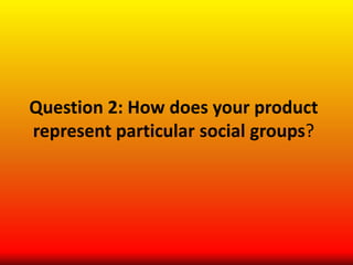 Question 2: How does your product
represent particular social groups?
 