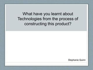 What have you learnt about
Technologies from the process of
constructing this product?
Stephanie Quinn
 