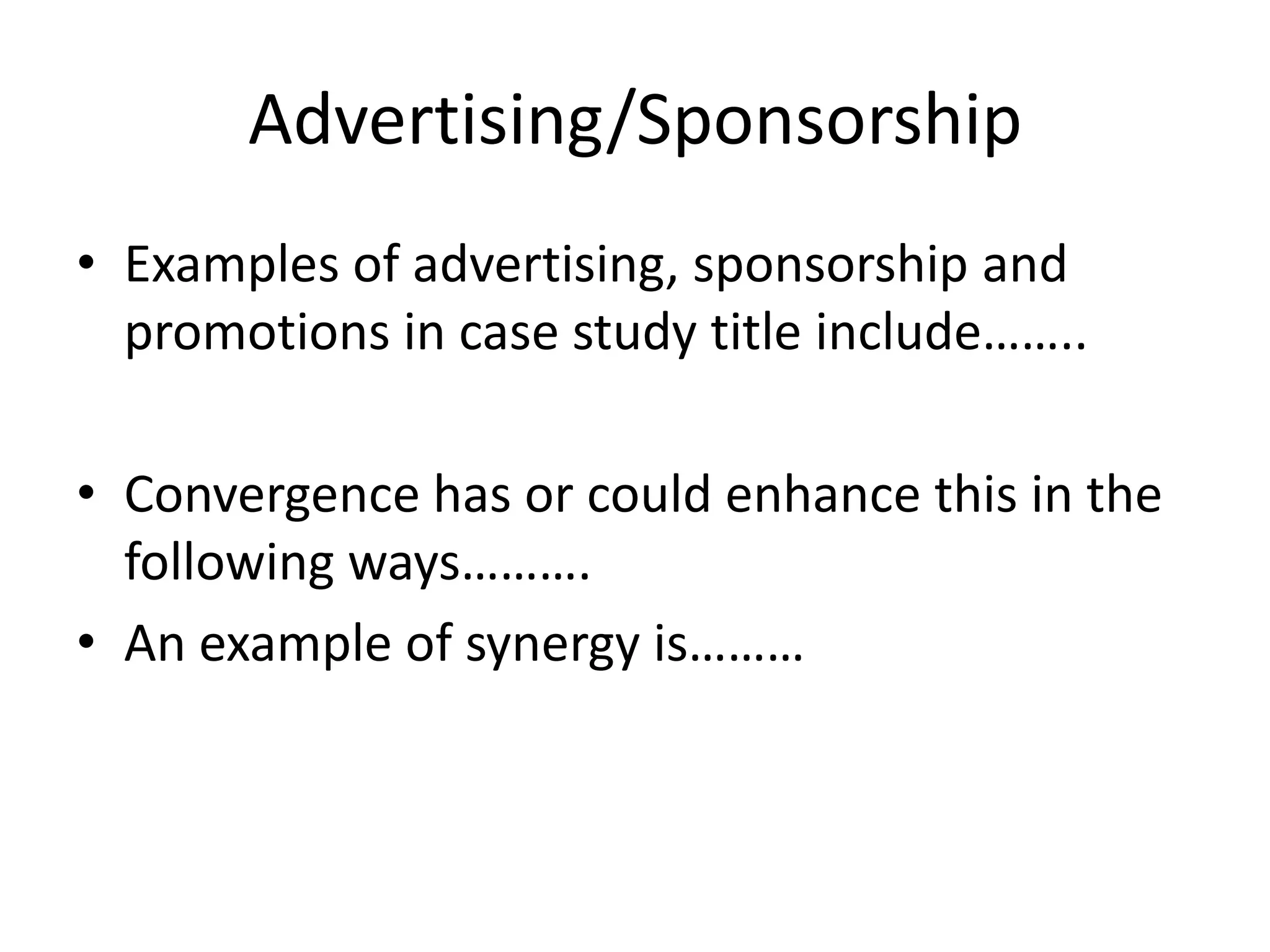 Advertising/Sponsorship
• Examples of advertising, sponsorship and
promotions in case study title include……..
• Convergence has or could enhance this in the
following ways……….
• An example of synergy is………

 
