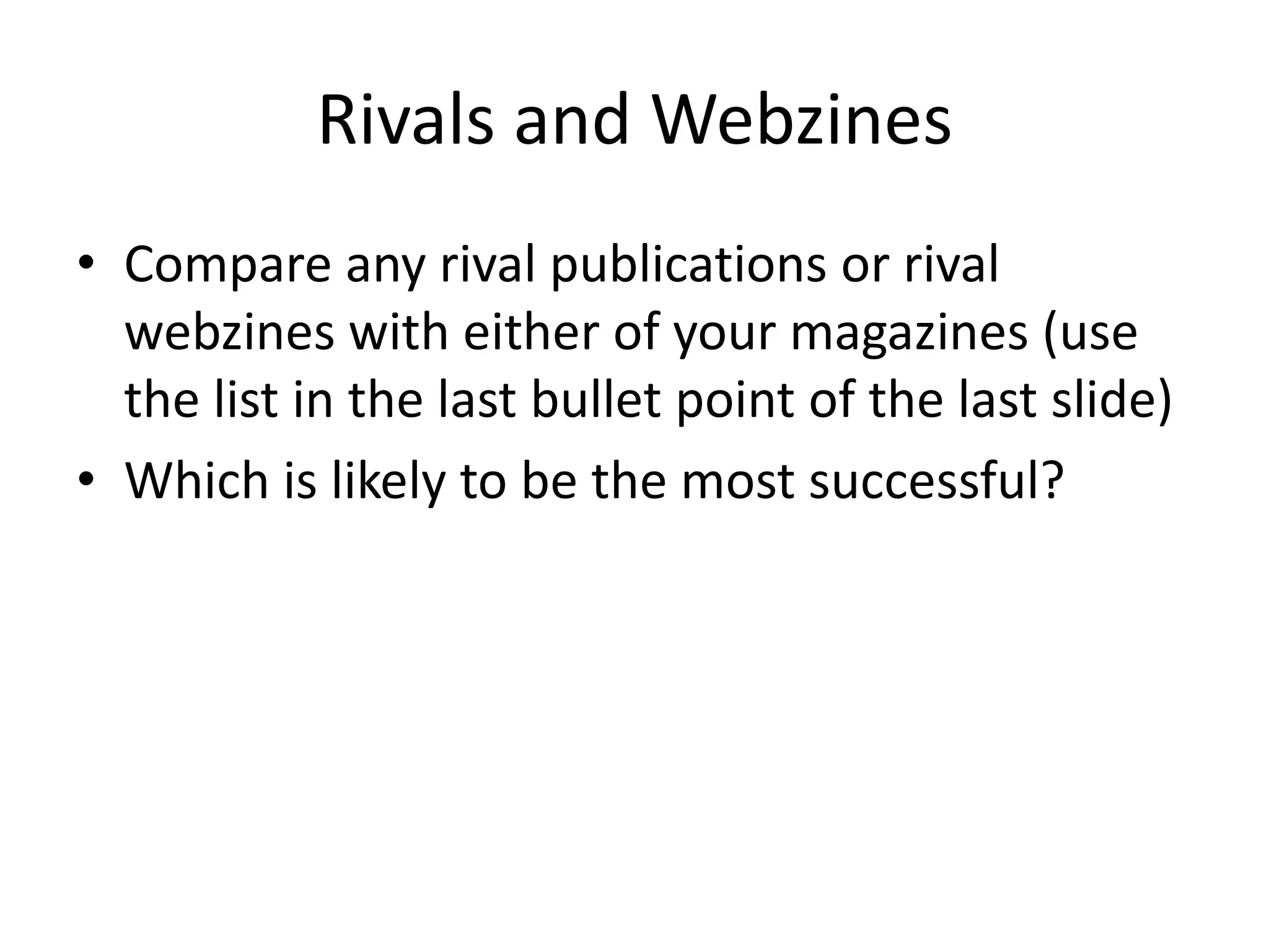 Rivals and Webzines
• Compare any rival publications or rival
webzines with either of your magazines (use
the list in the last bullet point of the last slide)
• Which is likely to be the most successful?

 