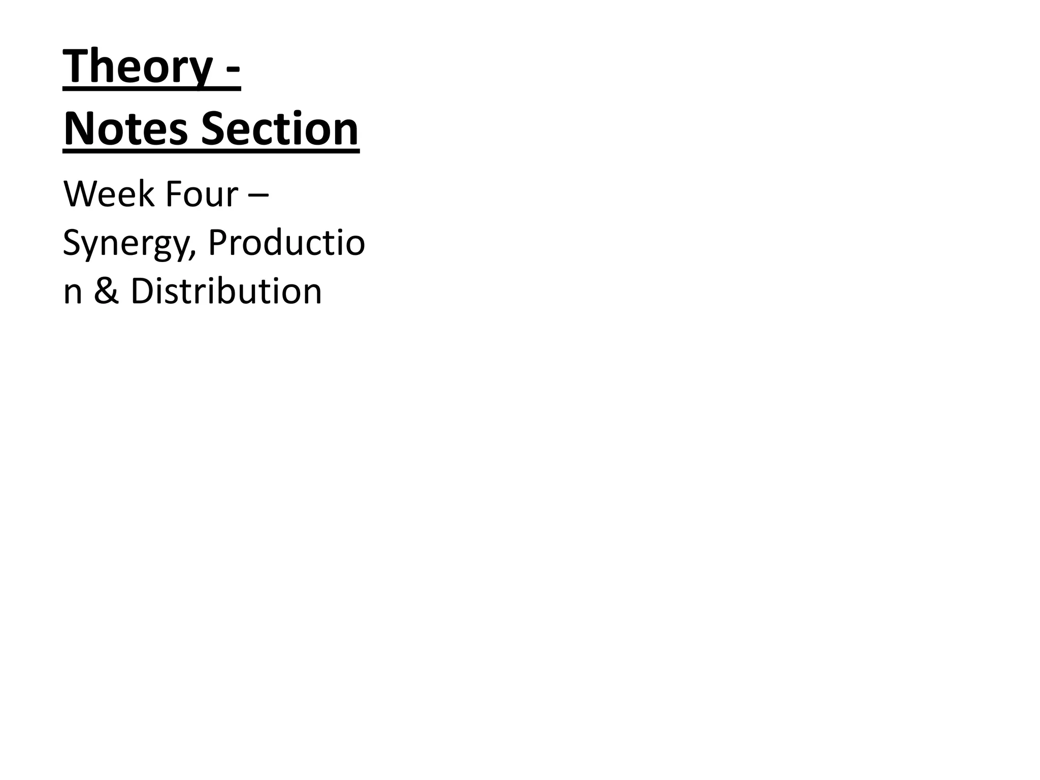 Theory Notes Section
Week Four –
Synergy, Productio
n & Distribution

 