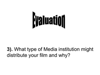 3).  What type of Media institution might distribute your film and why? Evaluation 