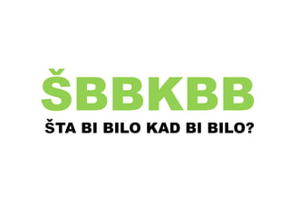 ŠBBKBBšTA BI BILO KAD BI BILO?
 