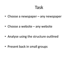 Task
• Choose a newspaper – any newspaper
• Choose a website – any website
• Analyse using the structure outlined
• Present back in small groups
 