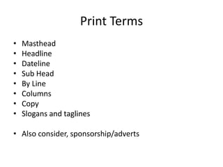 Print Terms
• Masthead
• Headline
• Dateline
• Sub Head
• By Line
• Columns
• Copy
• Slogans and taglines
• Also consider, sponsorship/adverts
 