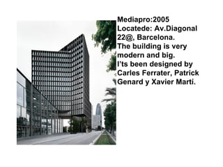 Mediapro:2005  Locatede: Av.Diagonal 22@, Barcelona. The building is very modern and big. I’ts been designed by Carles Ferrater,  Patrick Genard y Xavier Martí. 