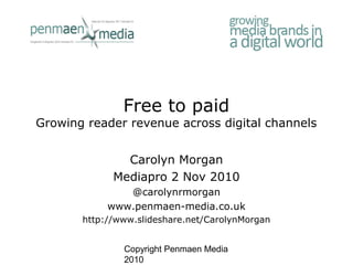 Copyright Penmaen Media
2010
Free to paid
Growing reader revenue across digital channels
Carolyn Morgan
Mediapro 2 Nov 2010
@carolynrmorgan
www.penmaen-media.co.uk
http://www.slideshare.net/CarolynMorgan
 
