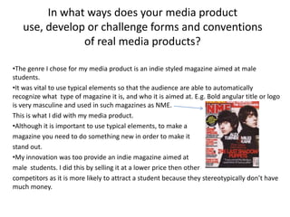 In what ways does your media product use, develop or challenge forms and conventions of real media products? ,[object Object]