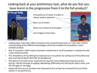 What have you learnt about technologies from the process of constructing this product?In order to complete my media project I have used a vast amount of technology. This includes; Photoshop, Indesign, the internet e.g. google, Da font and blogger and pendrives.  By learning  to use these technologies I have been able to take photos of my artist for every part of my project. I have been able to cut them out in Photoshop using the cutting tool in order to help them either fit on the page or placed onto a different background.Limitations I found were sometimes I couldn’t find the right colour which I would have liked. Also sometimes I found difficulties with the technology as sometimes it failed to work correctly.Technology helped me appeal to my audience as sometimes it gave me inspiration and ideas from looking at other examples and other magazines. It also helped me gather information about my target audience and the genre I covered.