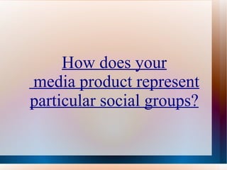 How does your
media product represent
particular social groups?
 