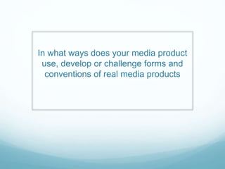 In what ways does your media product
use, develop or challenge forms and
conventions of real media products
 