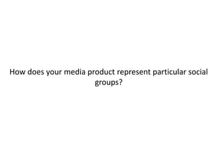 How does your media product represent particular social
groups?
 