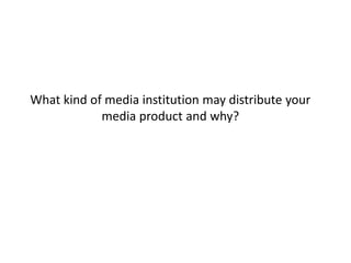 What kind of media institution may distribute your
media product and why?
 