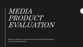 MEDIA
PRODUCT
EVALUATION
Question 6:What have you learnt about technologies from the process
of constructing this product?
 