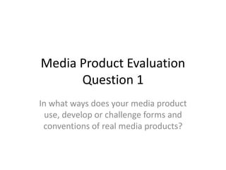 Media Product Evaluation
Question 1
In what ways does your media product
use, develop or challenge forms and
conventions of real media products?
 