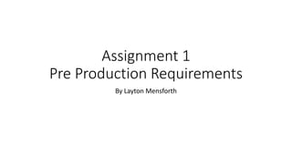 Assignment 1
Pre Production Requirements
By Layton Mensforth
 