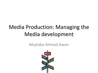 Media Production: Managing the
Media development
Mujtaba Ahmad Awan
 