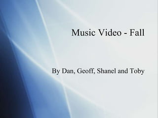 Music Video - Fall
By Dan, Geoff, Shanel and Toby
 