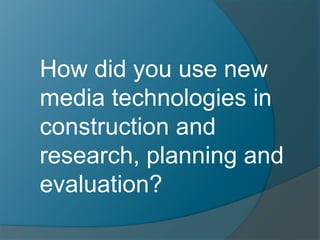 How did you use new
media technologies in
construction and
research, planning and
evaluation?
 