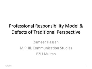 Professional Responsibility Model &
Defects of Traditional Perspective
Zameer Hassan
M.PHIL Communication Studies
BZU Multan
5/30/2013 1
 