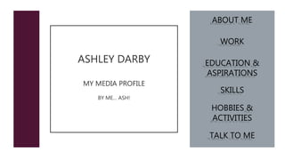 ASHLEY DARBY
MY MEDIA PROFILE
BY ME… ASH!
ABOUT ME
WORK
HOBBIES &
ACTIVITIES
TALK TO ME
SKILLS
EDUCATION &
ASPIRATIONS
 