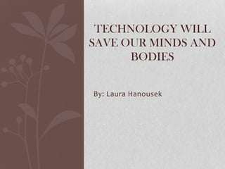 TECHNOLOGY WILL
SAVE OUR MINDS AND
      BODIES


By: Laura Hanousek
 