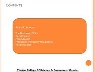 CONTENTS
Thakur College Of Science & Commerce, Mumbai
Part –(B) includes
The Business of Film
Development
Preproduction
Production (Principal Photography)
Postproduction
 