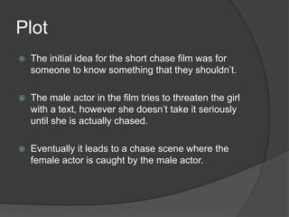 Plot<br />The initial idea for the short chase film was for someone to know something that they shouldn’t. <br />The male ...