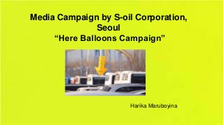 Media Campaign by S-oil Corporation,
Seoul
“Here Balloons Campaign”

Harika Maruboyina

 