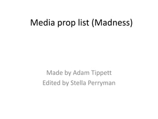 Media prop list (Madness)




    Made by Adam Tippett
   Edited by Stella Perryman
 