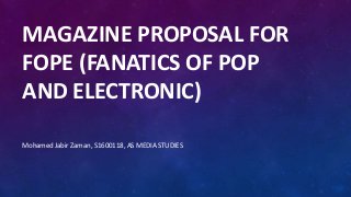 MAGAZINE PROPOSAL FOR
FOPE (FANATICS OF POP
AND ELECTRONIC)
Mohamed Jabir Zaman, S1600118, AS MEDIA STUDIES
 