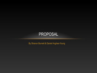 PROPOSAL
By Shanon Burnett & Daniel Hughes-Young

 