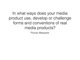 In what ways does your media
product use, develop or challenge
forms and conventions of real
media products?
Florian Messerer
 