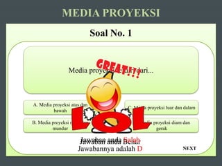 NEXT
MEDIA PROYEKSI
Soal No. 1
Media proyeksi terdiri dari...
A. Media proyeksi atas dan
bawah
B. Media proyeksi maju dan
mundur
D. Media proyeksi diam dan
gerak
C. Media proyeksi luar dan dalam
Jawaban anda BenarJawaban anda Salah
Jawabannya adalah D
 