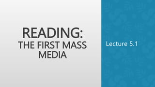 READING:
THE FIRST MASS
MEDIA
Lecture 5.1
 