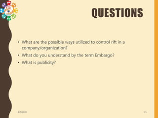 QUESTIONS
• What are the possible ways utilized to control rift in a
company/organization?
• What do you understand by the term Embargo?
• What is publicity?
8/5/2020 15
 