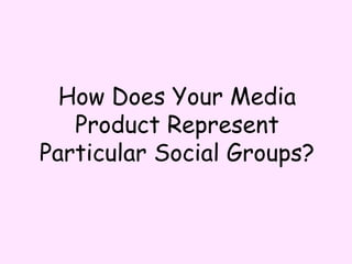 How Does Your Media Product Represent Particular Social Groups? 