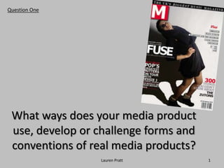 Question One 1 Lauren Pratt What ways does your media product use, develop or challenge forms and conventions of real media products? 