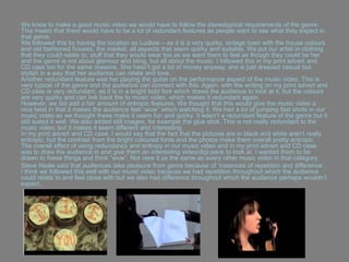We knew to make a good music video we would have to follow the stereotypical requirements of the genre.
This meant that there would have to be a lot of redundant features as people want to see what they expect in
that genre.
We followed this by having the location as Ludlow – as it is a very quirky, vintage town with the house colours
and old fashioned houses, the market, all aspects that seem quirky and suitable. We put our artist in clothing
that they could relate to, stuff that they would wear too as we want them to feel as though they could be her
and the genre is not about glamour and bling, but all about the music. I followed this in my print advert and
CD case too for the same reasons. She hasn‟t got a lot of money anyway, she is just dressed casual but
stylish in a way that her audience can relate and love.
Another redundant feature was her playing the guitar on the performance aspect of the music video. This is
very typical of the genre and the audience can connect with this. Again, with the writing on my print advert and
CD case is very redundant, as it is in a bright bold font which draws the audience to look at it, but the colours
are very quirky and can link back the to music video, which makes it redundant again.
However, we did add a fair amount of entropic features. We thought that this would give the music video a
nice twist in that it makes the audience feel “wow” which watching it. We had a lot of jumping fast shots in our
music video as we thought these make it seem fun and quirky. It wasn‟t a redundant feature of the genre but it
still suited it well. We also added still images, for example the glue stick. This is not really redundant to the
music video, but it makes it seem different and interesting.
In my print advert and CD case, I would say that the fact that the pictures are in black and white aren‟t really
entropic, but the contrast from the bright coloured fonts and the photos make them overall pretty entropic.
The overall effect of using redundancy and entropy in our music video and in my print advert and CD case
was to draw the audience in and give them an interesting video/digi-pack to look at. I wanted them to be
drawn to these things and think “wow”. Not view it as the same as every other music video in that category.
Steve Neale said that audiences take pleasure from genre because of „instances of repetition and difference‟.
I think we followed this well with our music video because we had repetition throughout which the audience
could relate to and feel close with but we also had difference throughout which the audience perhaps wouldn‟t
expect.
 