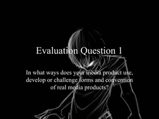 Evaluation Question 1
In what ways does your media product use,
develop or challenge forms and convention
of real media products?
 